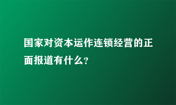 国家对资本运作连锁经营的正面报道有什么？