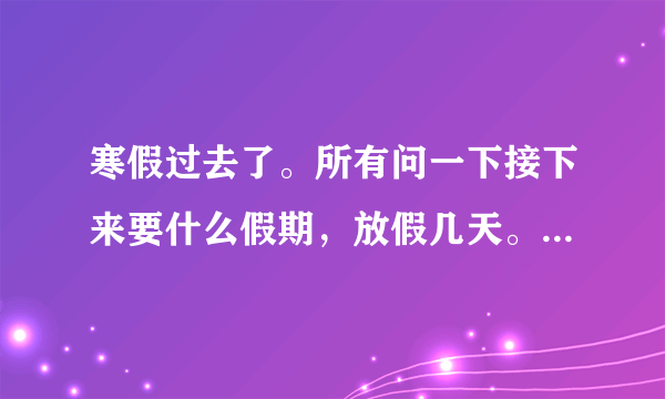 寒假过去了。所有问一下接下来要什么假期，放假几天。什么时候暑假？