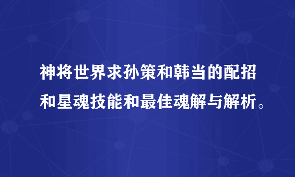 神将世界求孙策和韩当的配招和星魂技能和最佳魂解与解析。