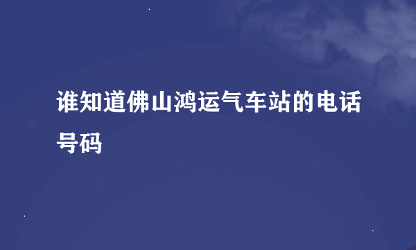 谁知道佛山鸿运气车站的电话号码