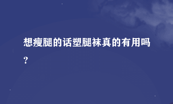 想瘦腿的话塑腿袜真的有用吗？