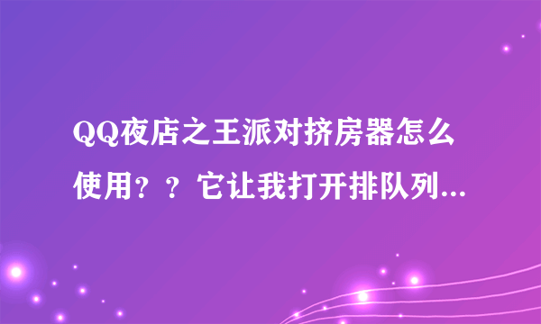 QQ夜店之王派对挤房器怎么使用？？它让我打开排队列表，我开了，可是无法启动。求高手帮助。。。