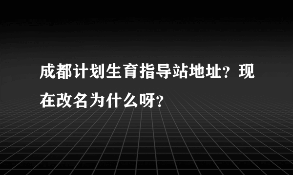 成都计划生育指导站地址？现在改名为什么呀？