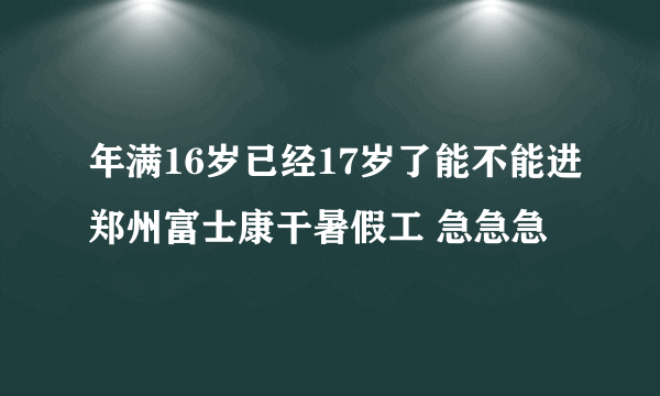 年满16岁已经17岁了能不能进郑州富士康干暑假工 急急急