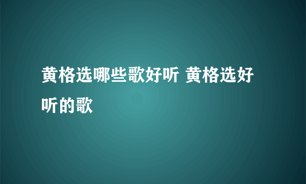 黄格选哪些歌好听 黄格选好听的歌