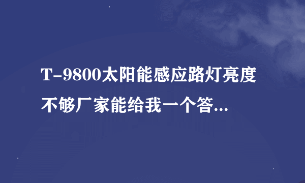 T-9800太阳能感应路灯亮度不够厂家能给我一个答复吗？怎么解决？