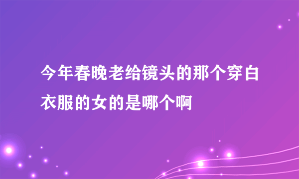 今年春晚老给镜头的那个穿白衣服的女的是哪个啊