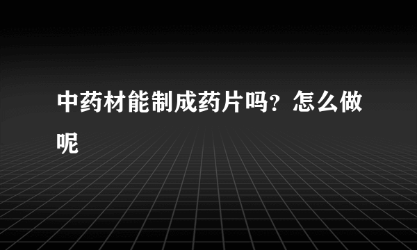 中药材能制成药片吗？怎么做呢