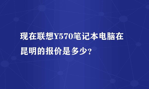 现在联想Y570笔记本电脑在昆明的报价是多少？