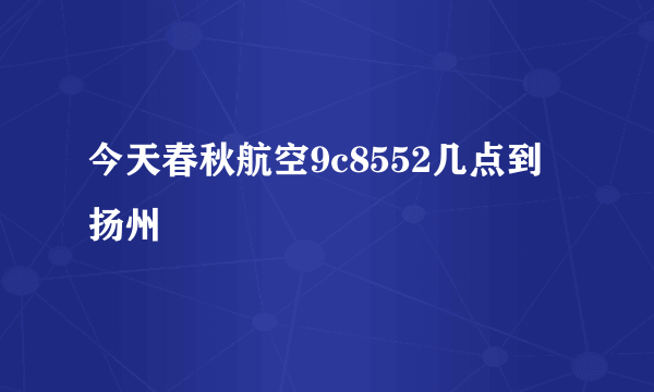 今天春秋航空9c8552几点到扬州