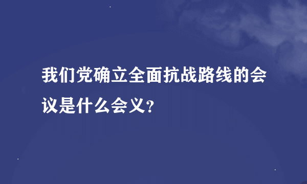 我们党确立全面抗战路线的会议是什么会义？