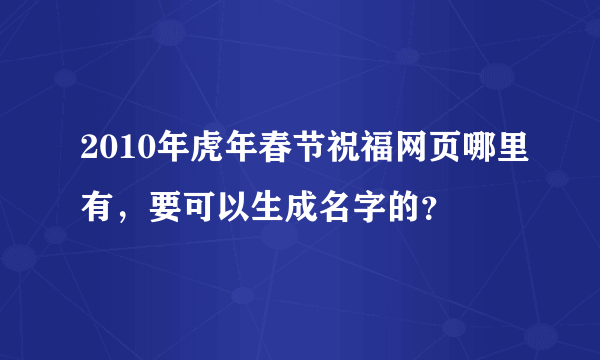 2010年虎年春节祝福网页哪里有，要可以生成名字的？