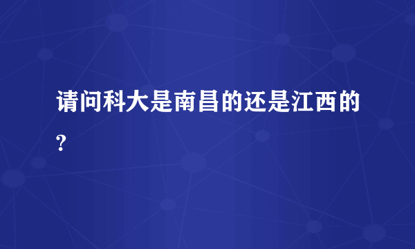 请问科大是南昌的还是江西的?