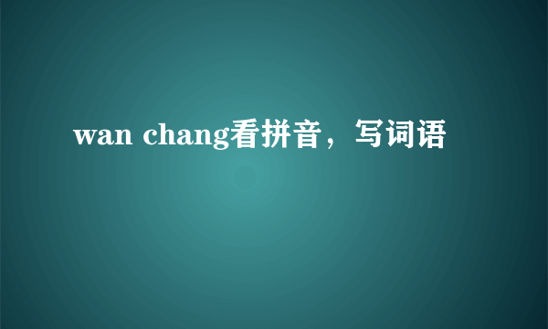 wan chang看拼音，写词语