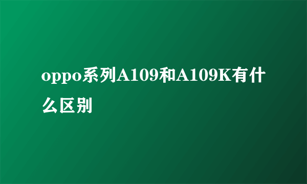 oppo系列A109和A109K有什么区别