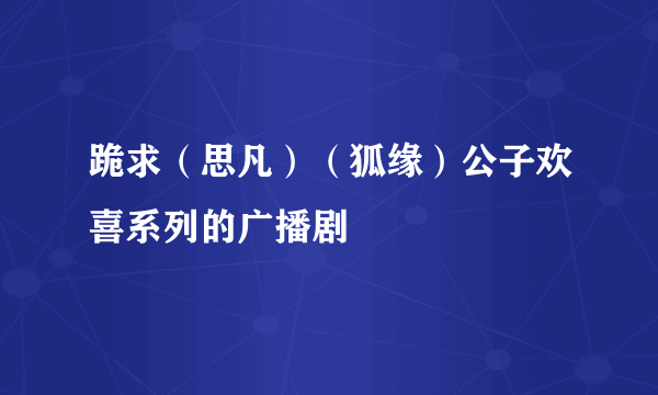 跪求（思凡）（狐缘）公子欢喜系列的广播剧