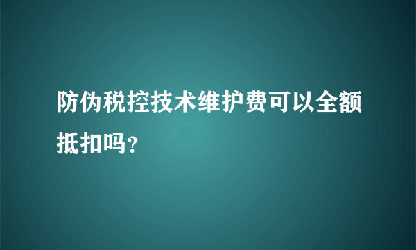 防伪税控技术维护费可以全额抵扣吗？