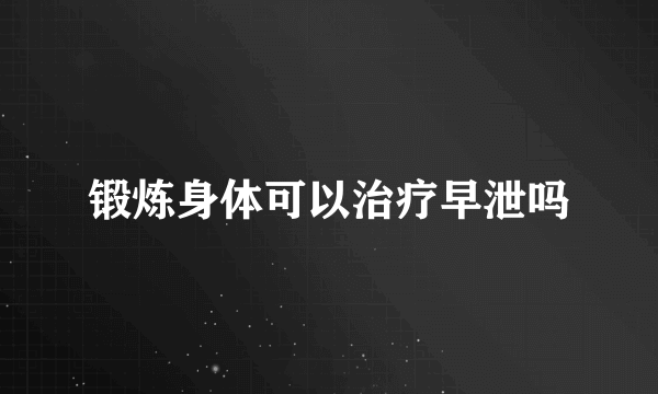 锻炼身体可以治疗早泄吗