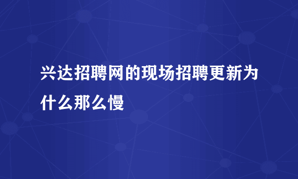 兴达招聘网的现场招聘更新为什么那么慢