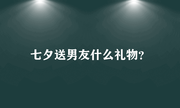 七夕送男友什么礼物？