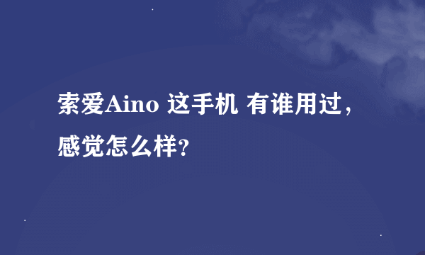 索爱Aino 这手机 有谁用过，感觉怎么样？