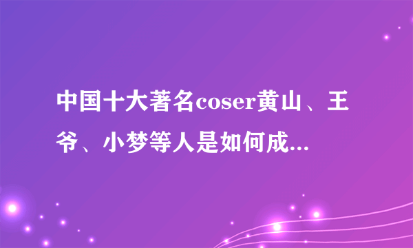 中国十大著名coser黄山、王爷、小梦等人是如何成为名coser的？