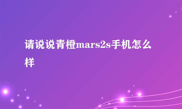 请说说青橙mars2s手机怎么样