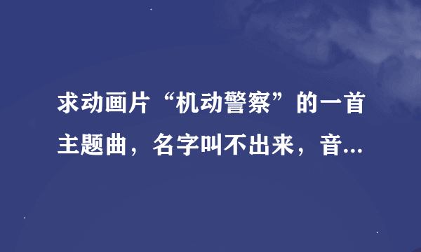 求动画片“机动警察”的一首主题曲，名字叫不出来，音乐开头是比较动感的，我在网上搜了很多都没有！