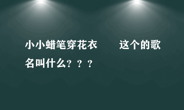 小小蜡笔穿花衣       这个的歌名叫什么？？？