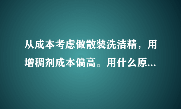 从成本考虑做散装洗洁精，用增稠剂成本偏高。用什么原料可以代替使洗洁精增稠？现在大家都用的什么增稠？