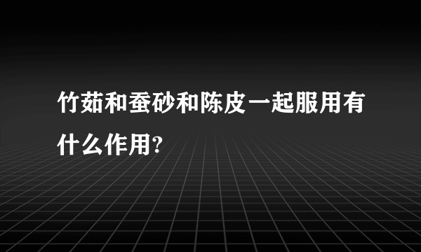 竹茹和蚕砂和陈皮一起服用有什么作用?