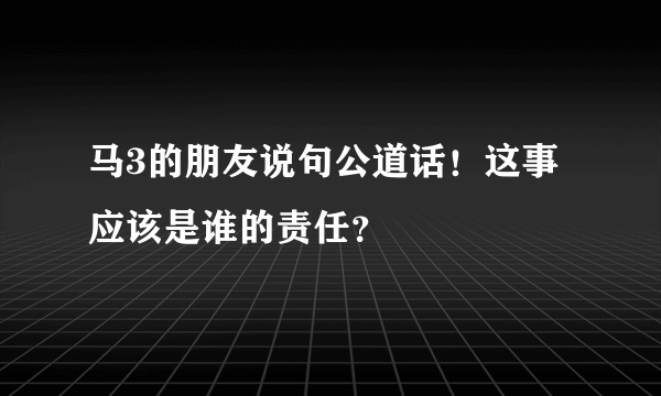 马3的朋友说句公道话！这事应该是谁的责任？