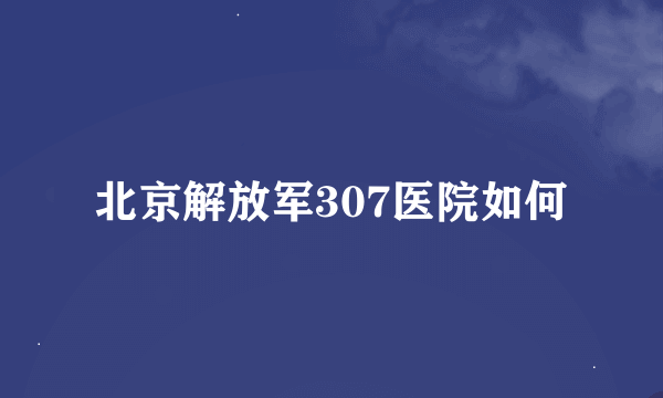 北京解放军307医院如何