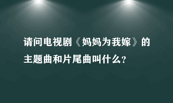 请问电视剧《妈妈为我嫁》的主题曲和片尾曲叫什么？