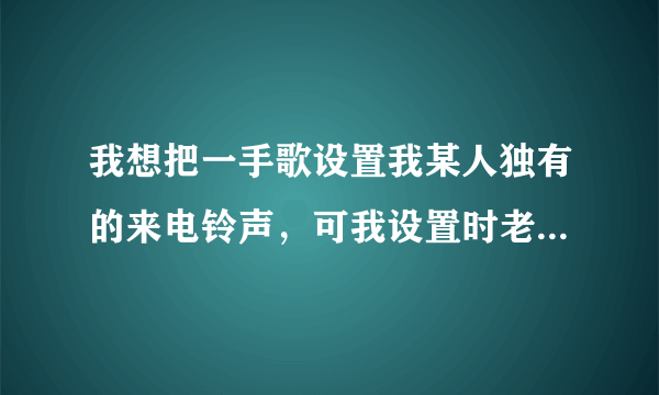 我想把一手歌设置我某人独有的来电铃声，可我设置时老出现什么空记录，歌是在手机里面的。手机是三星C3310