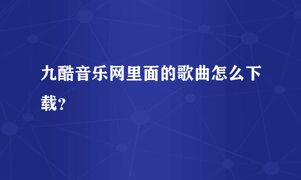 九酷音乐网里面的歌曲怎么下载？