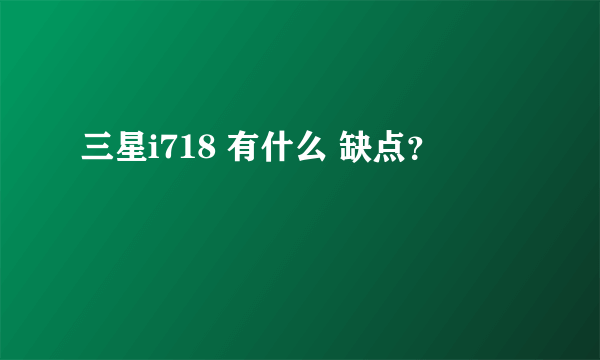 三星i718 有什么 缺点？