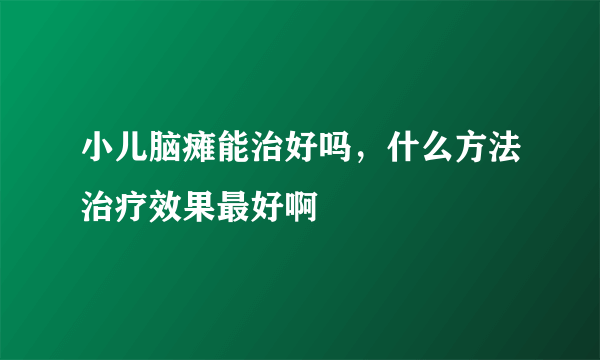 小儿脑瘫能治好吗，什么方法治疗效果最好啊