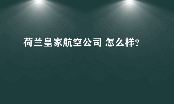 荷兰皇家航空公司 怎么样？