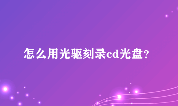 怎么用光驱刻录cd光盘？