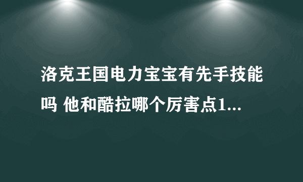 洛克王国电力宝宝有先手技能吗 他和酷拉哪个厉害点100PK100的话