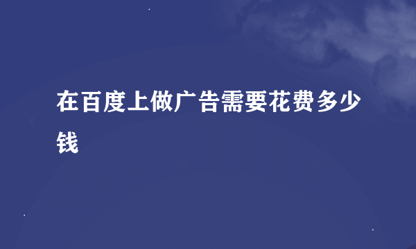 在百度上做广告需要花费多少钱