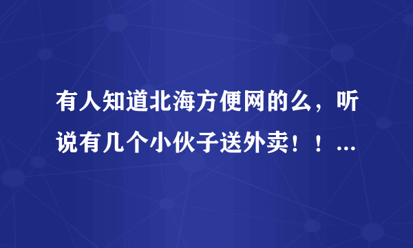 有人知道北海方便网的么，听说有几个小伙子送外卖！！是不是真的