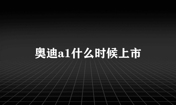 奥迪a1什么时候上市