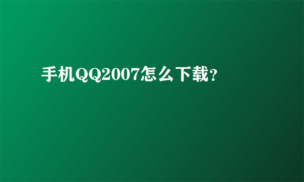 手机QQ2007怎么下载？