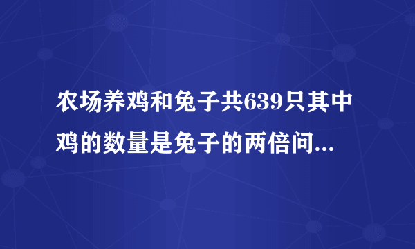 农场养鸡和兔子共639只其中鸡的数量是兔子的两倍问农场养的鸡和兔子各有多少？