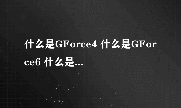 什么是GForce4 什么是GForce6 什么是GForce7 有什么区别