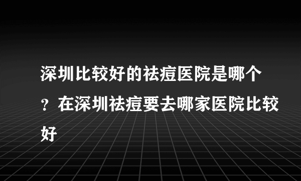 深圳比较好的祛痘医院是哪个？在深圳祛痘要去哪家医院比较好