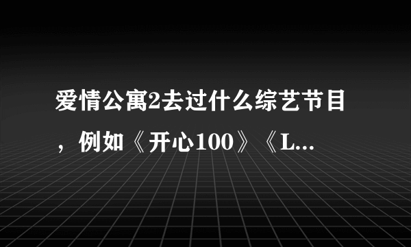 爱情公寓2去过什么综艺节目，例如《开心100》《LADT 顶呱呱》等。