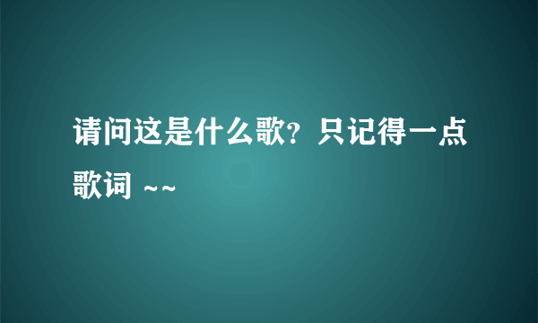 请问这是什么歌？只记得一点歌词 ~~